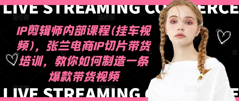 IP剪辑师内部课程(挂车视频)，张兰电商IP切片带货培训，教你如何制造一条爆款带货视频-179创客网