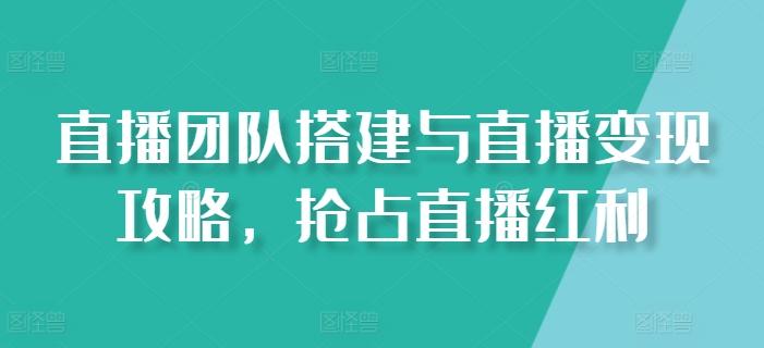 直播团队搭建与直播变现攻略，抢占直播红利-179创客网