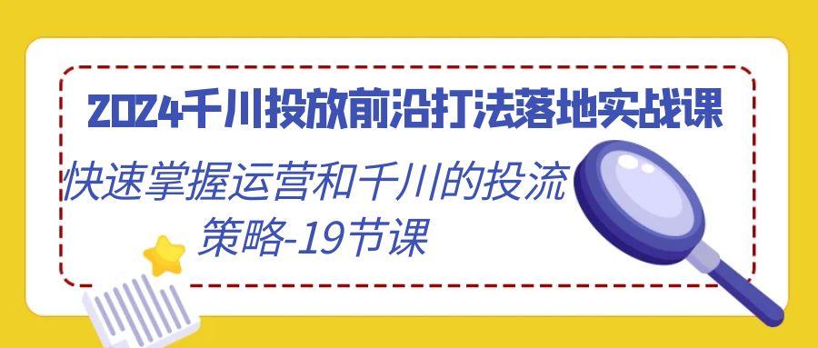 2024千川投放前沿打法落地实战课，快速掌握运营和千川的投流策略-19节课-179创客网