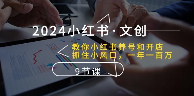 2024小红书·文创：教你小红书养号和开店、抓住小风口 一年一百万 (9节课-179创客网