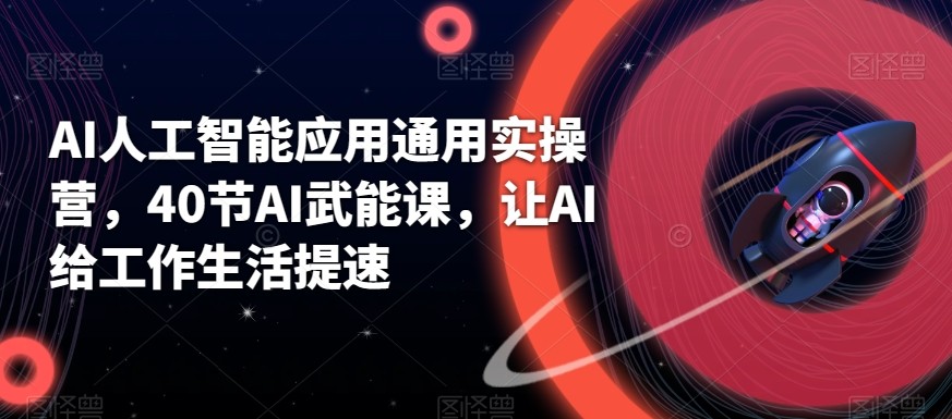 AI人工智能应用通用实操营，40节AI赋能课，让AI给工作生活提速-179创客网