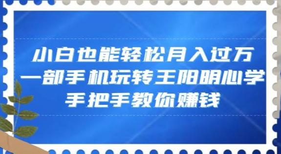小白也能轻松月入过万，一部手机玩转王阳明心学，手把手教你赚钱【揭秘】-179创客网