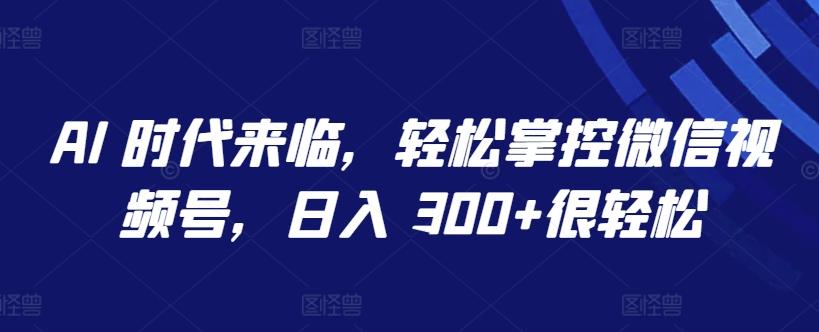 AI 时代来临，轻松掌控微信视频号，日入 300+很轻松【揭秘】-179创客网