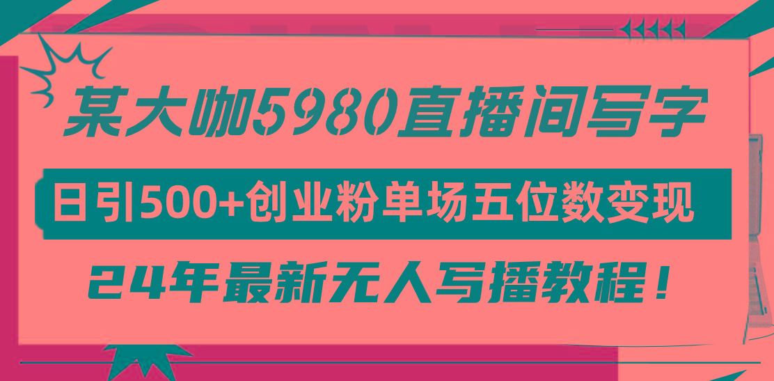 (9416期)直播间写写字日引500+创业粉，24年最新无人写播教程！单场五位数变现-179创客网