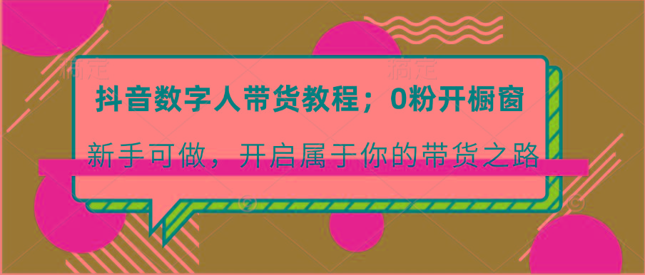 抖音数字人带货教程：0粉开橱窗 新手可做 开启属于你的带货之路-179创客网