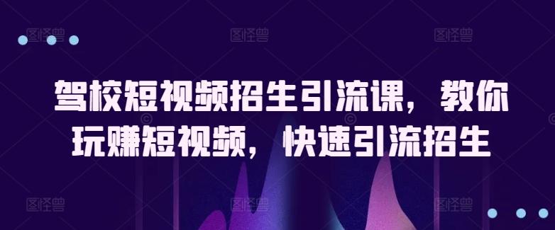驾校短视频招生引流课，教你玩赚短视频，快速引流招生-179创客网