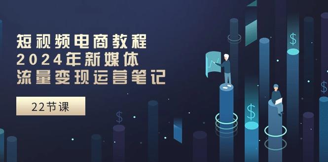 短视频电商教程：2024年新媒体流量变现运营笔记(25节课-179创客网