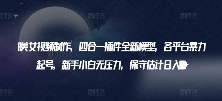 AI美女视频制作，四合一插件全新模型，各平台暴力起号，新手小白无压力，保守估计日入600+【揭秘】-179创客网