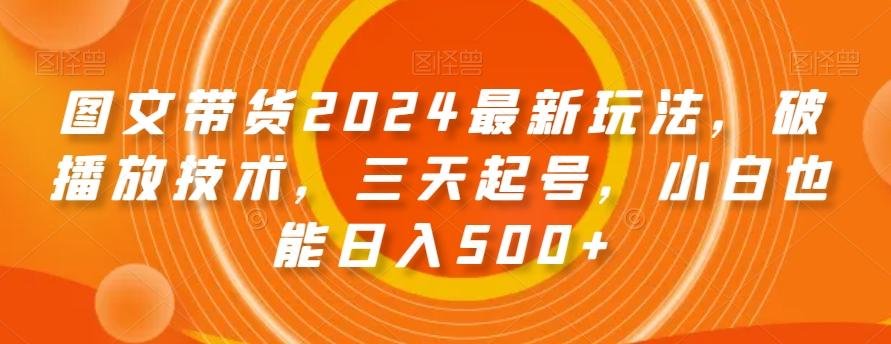 图文带货2024最新玩法，破播放技术，三天起号，小白也能日入500+【揭秘】-179创客网