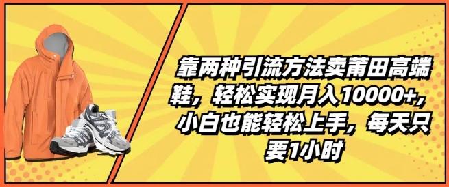 靠两种引流方法卖莆田高端鞋，轻松实现月入1W+，小白也能轻松上手，每天只要1小时【揭秘】-179创客网