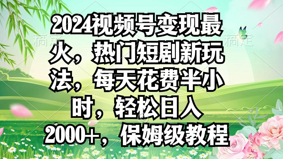 2024视频号变现最火，热门短剧新玩法，每天花费半小时，轻松日入2000+，...-179创客网