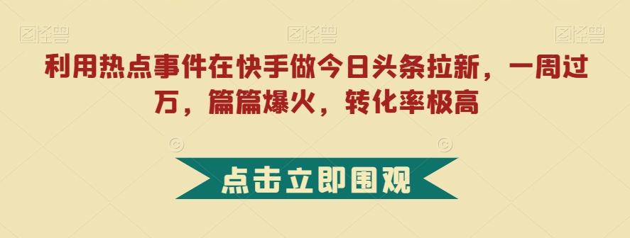 利用热点事件在快手做今日头条拉新，一周过万，篇篇爆火，转化率极高【揭秘】-179创客网
