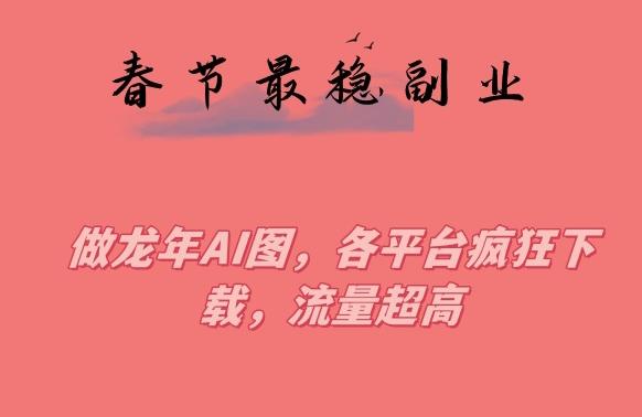 春节期间最稳副业，做龙年AI图，各平台疯狂下载，流量超高【揭秘】-179创客网