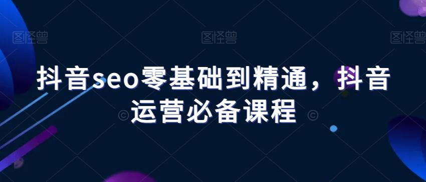 抖音seo零基础到精通，抖音运营必备课程-179创客网