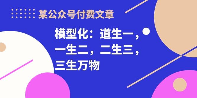 某公众号付费文章《模型化：道生一，一生二，二生三，三生万物！》-179创客网