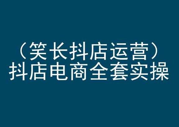 笑长抖店运营，抖店电商全套实操，抖音小店电商培训-179创客网