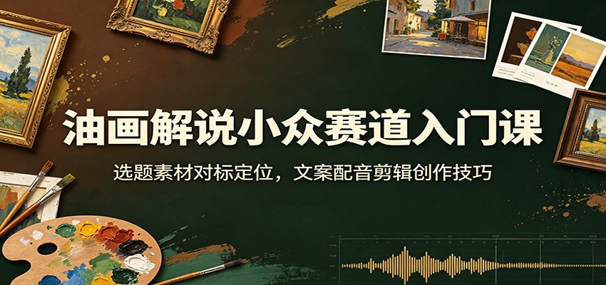 油画解说小众赛道入门课：选题素材对标定位，文案配音剪辑创作技巧-179创客网