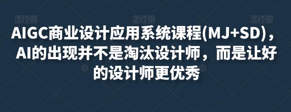 AIGC商业设计应用系统课程(MJ+SD)，AI的出现并不是淘汰设计师，而是让好的设计师更优秀-179创客网