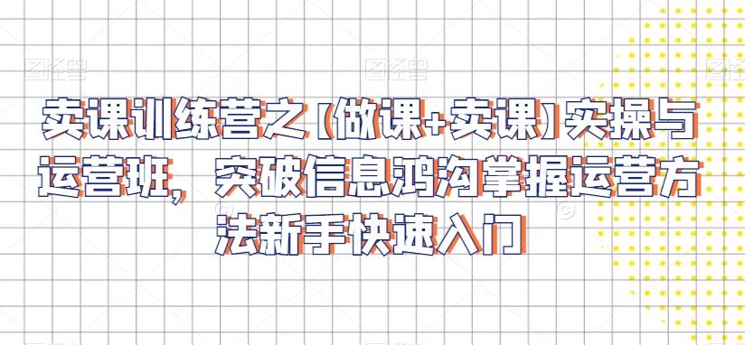 卖课训练营之【做课+卖课】实操与运营班，突破信息鸿沟掌握运营方法新手快速入门-179创客网