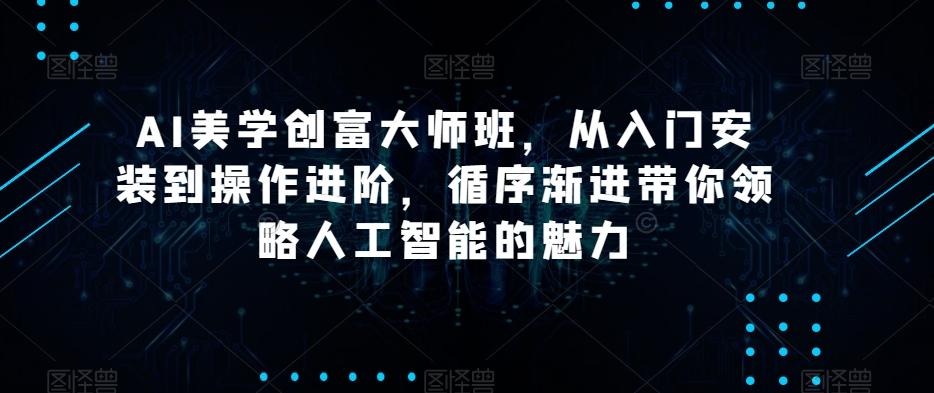 AI美学创富大师班，从入门安装到操作进阶，循序渐进带你领略人工智能的魅力-179创客网