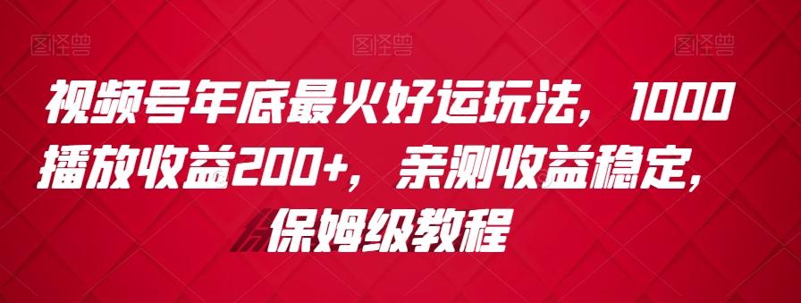 视频号年底最火好运玩法，1000播放收益200+，亲测收益稳定，保姆级教程-179创客网