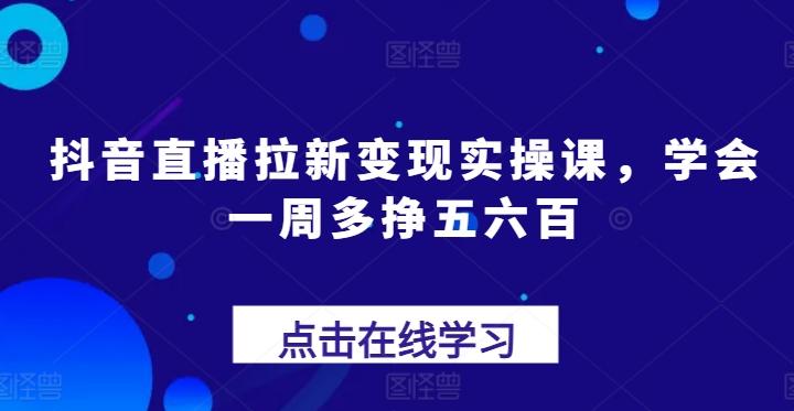 抖音直播拉新变现实操课，学会一周多挣五六百-179创客网