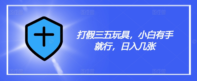 打假三五玩具，小白有手就行，日入几张【仅揭秘】-179创客网