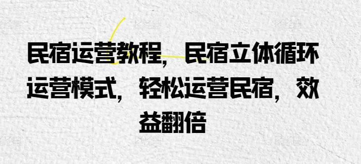 民宿运营教程，民宿立体循环运营模式，轻松运营民宿，效益翻倍-179创客网
