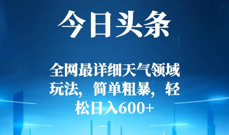 今日头条全网最详细天气领域玩法，简单粗暴，轻松日入600+-179创客网