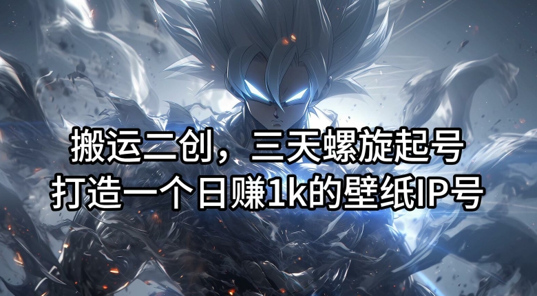 搬运二创，三天螺旋起号，打造一个日赚1k的壁纸IP号【揭秘】-179创客网