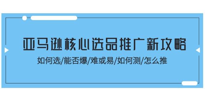 亚马逊核心选品推广新攻略！如何选/能否爆/难或易/如何测/怎么推-179创客网