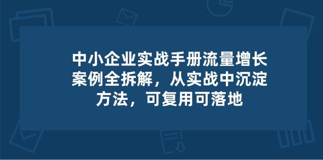 中小 企业 实操手册-流量增长案例拆解，从实操中沉淀方法，可复用可落地-179创客网