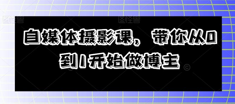 自媒体摄影课，带你从0到1开始做博主-179创客网