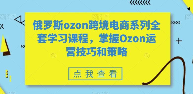 俄罗斯ozon跨境电商系列全套学习课程，掌握Ozon运营技巧和策略-179创客网