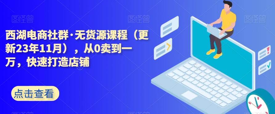 西湖电商社群·无货源课程（更新23年11月），从0卖到一万，快速打造店铺-179创客网