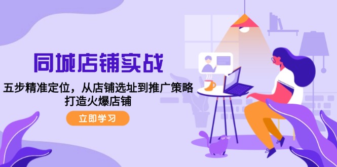 同城店铺实战：五步精准定位，从店铺选址到推广策略，打造火爆店铺-179创客网