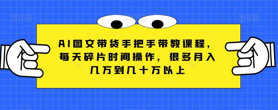 AI图文带货手把手带教课程，每天碎片时间操作，很多月入几万到几十万以上-179创客网