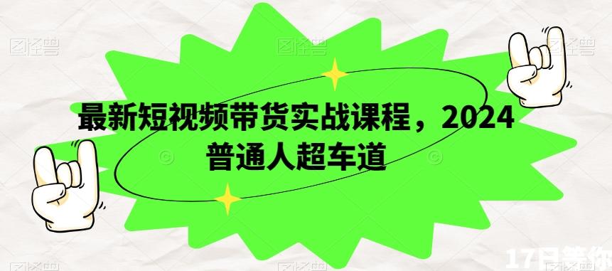 最新短视频带货实战课程，2024普通人超车道-179创客网