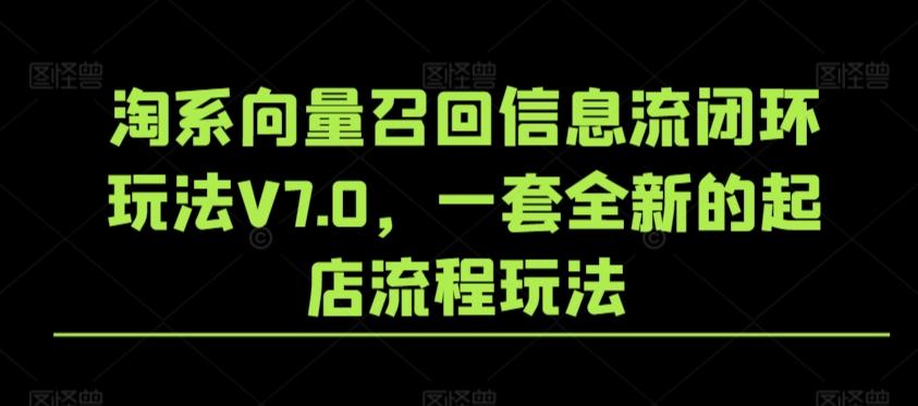 淘系向量召回信息流闭环玩法V7.0，一套全新的起店流程玩法-179创客网