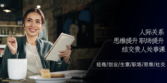 人际关系思维提升职场提升，结交贵人处事课：经商/创业/生意/职场/思维-179创客网