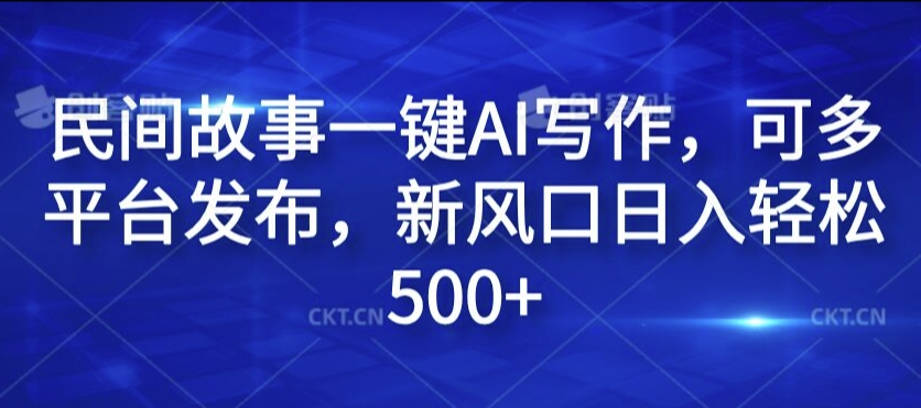 民间故事一键AI写作，可多平台发布，新风口日入轻松500+【揭秘】-179创客网