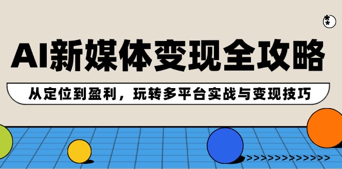 AI新媒体变现全攻略：从定位到盈利，玩转多平台实战与变现技巧-179创客网