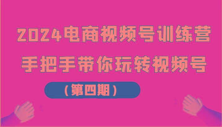 2024电商视频号训练营(第四期)手把手带你玩转视频号-179创客网
