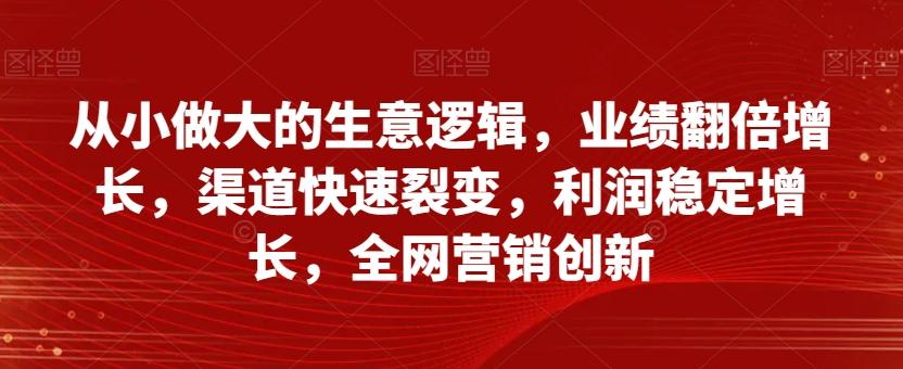 从小做大的生意逻辑，业绩翻倍增长，渠道快速裂变，利润稳定增长，全网营销创新-179创客网