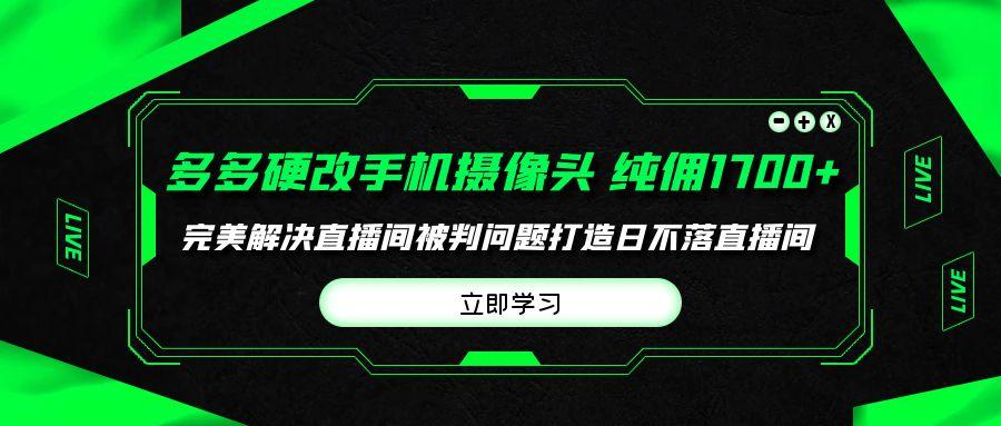 (9987期)多多硬改手机摄像头，单场带货纯佣1700+完美解决直播间被判问题，打造日…-179创客网