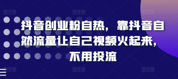 抖音创业粉自热，靠抖音自然流量让自己视频火起来，不用投流-179创客网