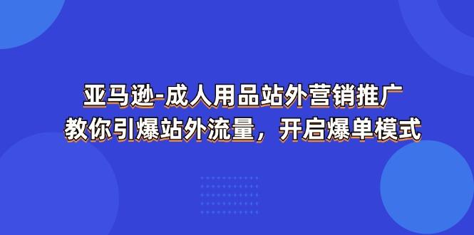 亚马逊-成人用品 站外营销推广  教你引爆站外流量，开启爆单模式-179创客网