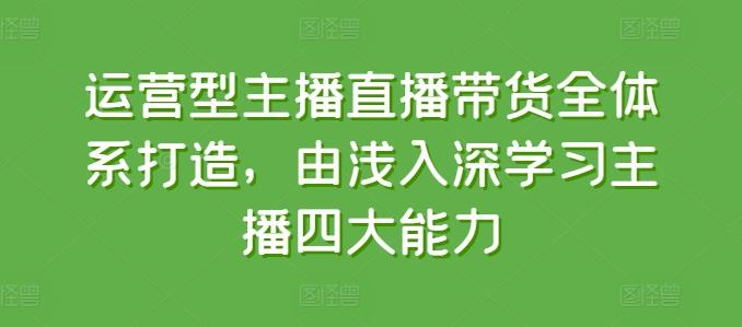 运营型主播直播带货全体系打造，由浅入深学习主播四大能力-179创客网