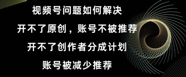 视频号【开不了原创，开不了创作者分成计划，账号被减少推荐，账号不被推荐】如何解决-179创客网
