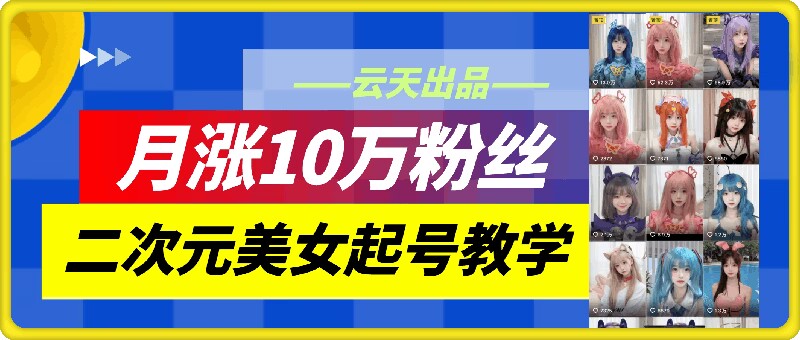 云天二次元美女起号教学，月涨10万粉丝，不判搬运-179创客网
